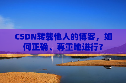 CSDN转载他人的博客，如何正确、尊重地进行？